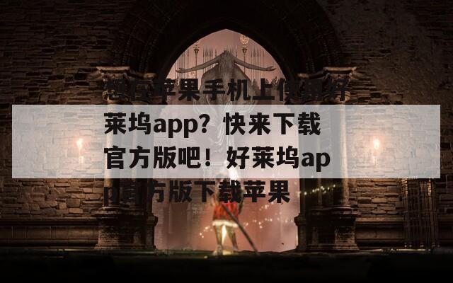 想在苹果手机上使用好莱坞app？快来下载官方版吧！好莱坞app官方版下载苹果