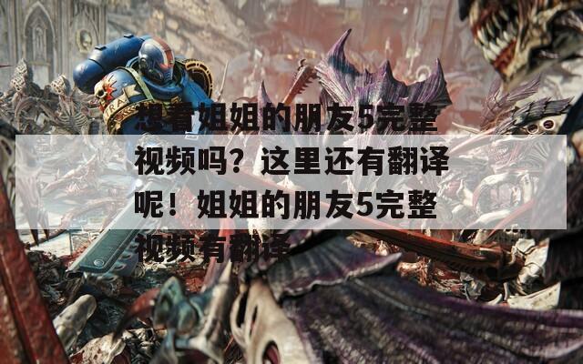 想看姐姐的朋友5完整视频吗？这里还有翻译呢！姐姐的朋友5完整视频有翻译  第1张