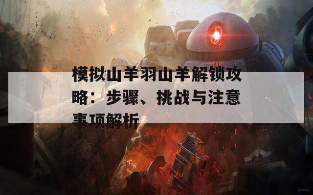 模拟山羊羽山羊解锁攻略：步骤、挑战与注意事项解析