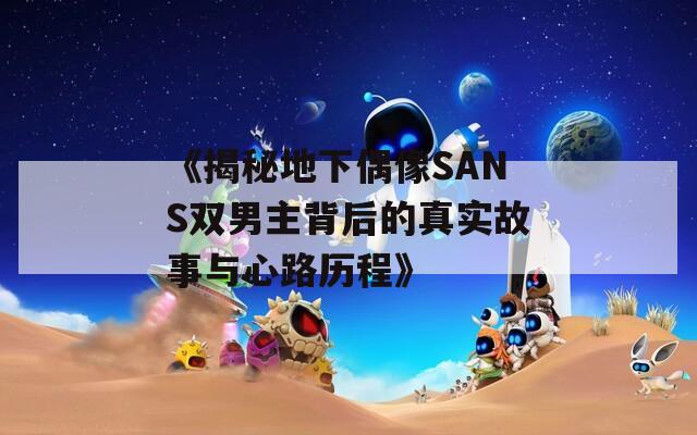 《揭秘地下偶像SANS双男主背后的真实故事与心路历程》