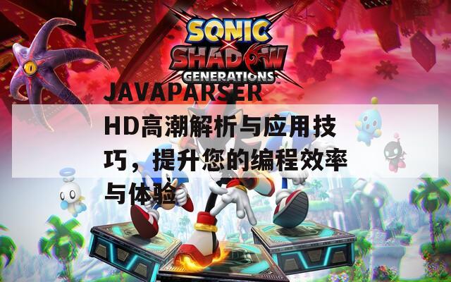 JAVAPARSERHD高潮解析与应用技巧，提升您的编程效率与体验