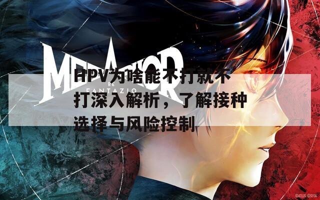 HPV为啥能不打就不打深入解析，了解接种选择与风险控制