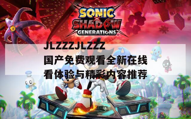 JLZZZJLZZZ国产免费观看全新在线看体验与精彩内容推荐