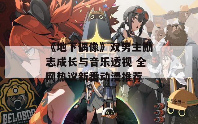 《地下偶像》双男主励志成长与音乐透视 全网热议新番动漫推荐