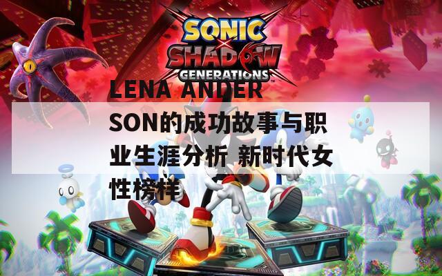 LENA ANDERSON的成功故事与职业生涯分析 新时代女性榜样