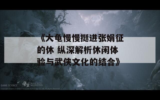 《大龟慢慢挺进张娟征的休 纵深解析休闲体验与武侠文化的结合》  第1张