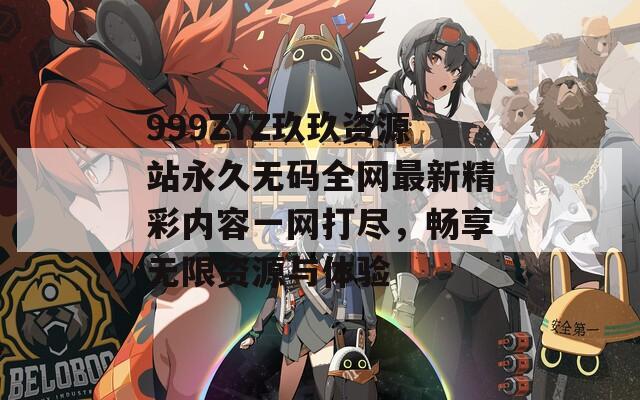 999ZYZ玖玖资源站永久无码全网最新精彩内容一网打尽，畅享无限资源与体验  第1张