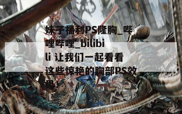 妹子福利PS隆胸_哔哩哔哩_bilibili 让我们一起看看这些惊艳的胸部PS效果！