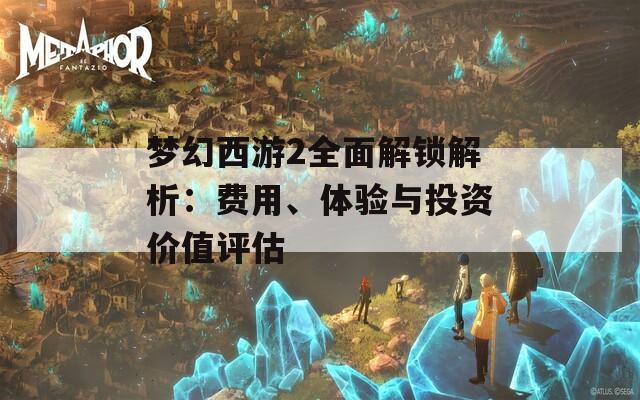 梦幻西游2全面解锁解析：费用、体验与投资价值评估
