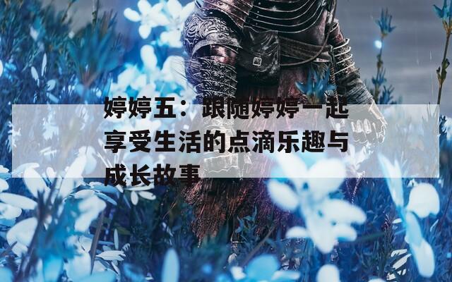 婷婷五：跟随婷婷一起享受生活的点滴乐趣与成长故事
