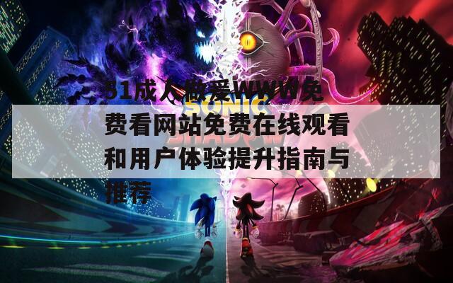 51成人做爰WWW免费看网站免费在线观看和用户体验提升指南与推荐