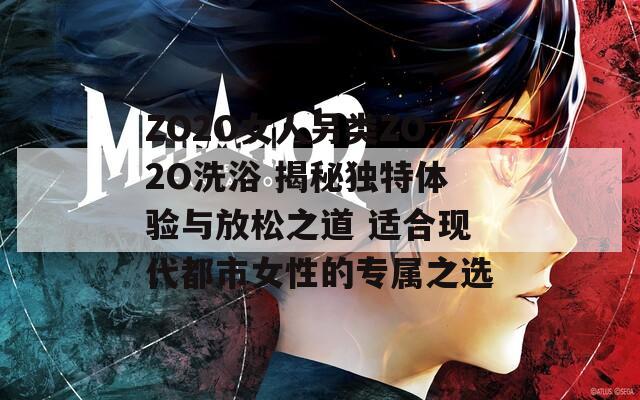 ZO2O女人另类ZO2O洗浴 揭秘独特体验与放松之道 适合现代都市女性的专属之选