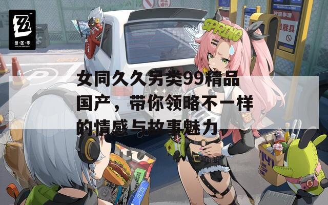 女同久久另类99精品国产，带你领略不一样的情感与故事魅力  第1张