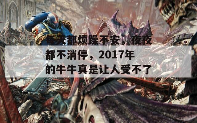 每天都烦躁不安，夜夜都不消停，2017年的牛牛真是让人受不了！