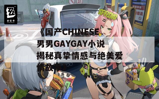 《国产CHINESE男男GAYGAY小说揭秘真挚情感与绝美爱情故事》