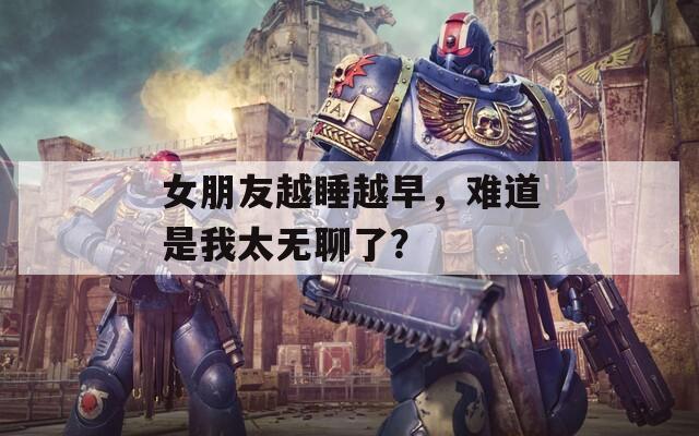 女朋友越睡越早，难道是我太无聊了？