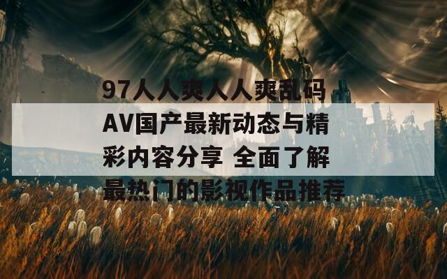 97人人爽人人爽乱码AV国产最新动态与精彩内容分享 全面了解最热门的影视作品推荐  第1张