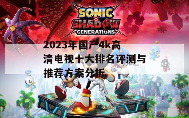 2023年国产4k高清电视十大排名评测与推荐方案分析