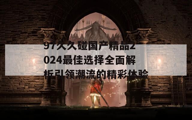 97久久碰国产精品2024最佳选择全面解析引领潮流的精彩体验
