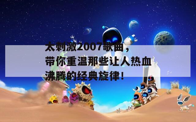 太刺激2007歌曲，带你重温那些让人热血沸腾的经典旋律！  第1张