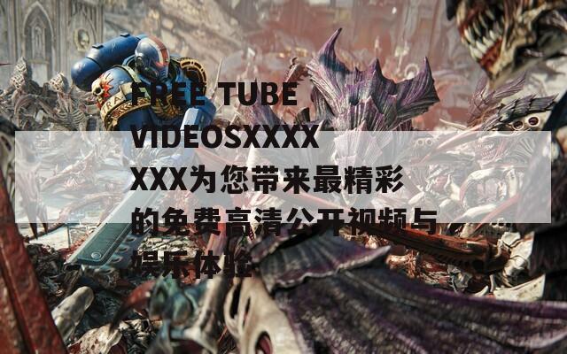 FREE TUBE VIDEOSXXXXXXX为您带来最精彩的免费高清公开视频与娱乐体验
