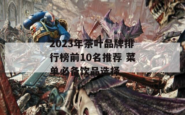 2023年茶叶品牌排行榜前10名推荐 菜单必备饮品选择