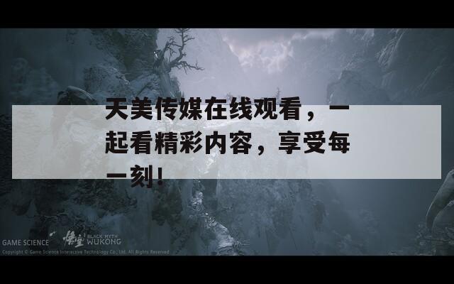 天美传媒在线观看，一起看精彩内容，享受每一刻！
