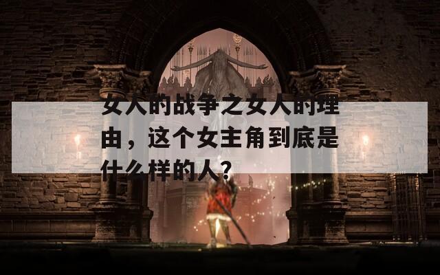 女人的战争之女人的理由，这个女主角到底是什么样的人？