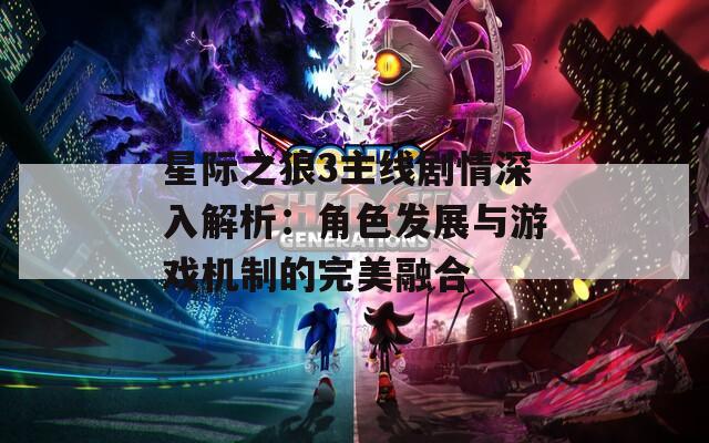 星际之狼3主线剧情深入解析：角色发展与游戏机制的完美融合