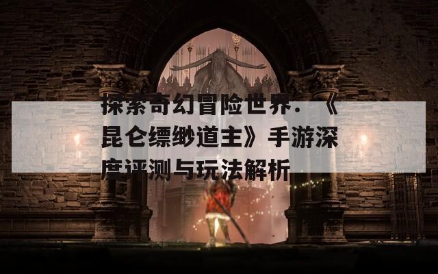 探索奇幻冒险世界：《昆仑缥缈道主》手游深度评测与玩法解析