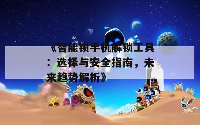 《智能锁手机解锁工具：选择与安全指南，未来趋势解析》