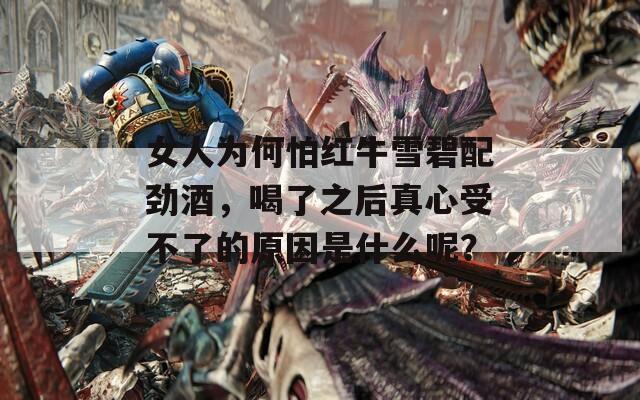 女人为何怕红牛雪碧配劲酒，喝了之后真心受不了的原因是什么呢？