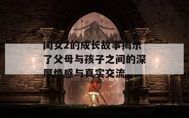 闺女2的成长故事揭示了父母与孩子之间的深厚情感与真实交流