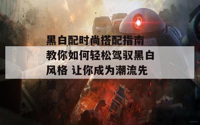 黑白配时尚搭配指南 教你如何轻松驾驭黑白风格 让你成为潮流先锋