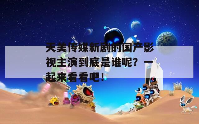 天美传媒新剧的国产影视主演到底是谁呢？一起来看看吧！