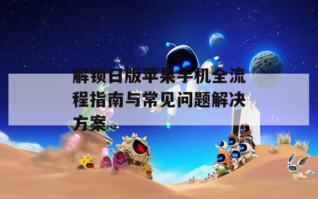 解锁日版苹果手机全流程指南与常见问题解决方案