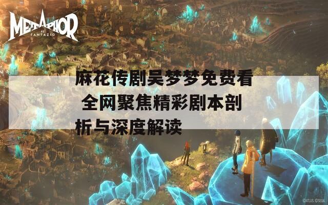 麻花传剧吴梦梦免费看 全网聚焦精彩剧本剖析与深度解读