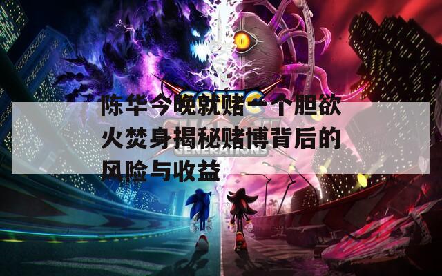 陈华今晚就赌一个胆欲火焚身揭秘赌博背后的风险与收益