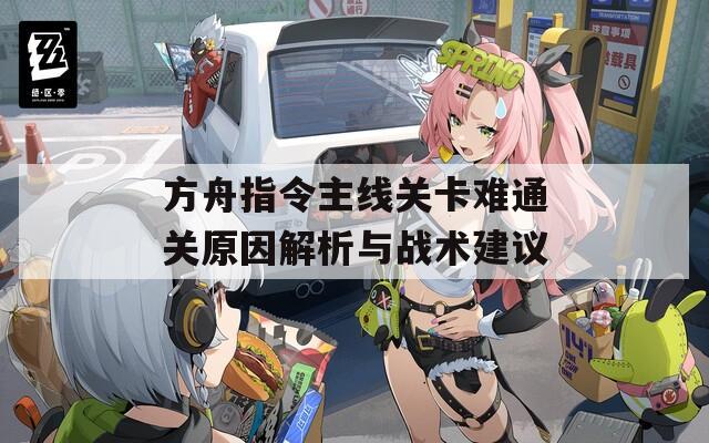 方舟指令主线关卡难通关原因解析与战术建议