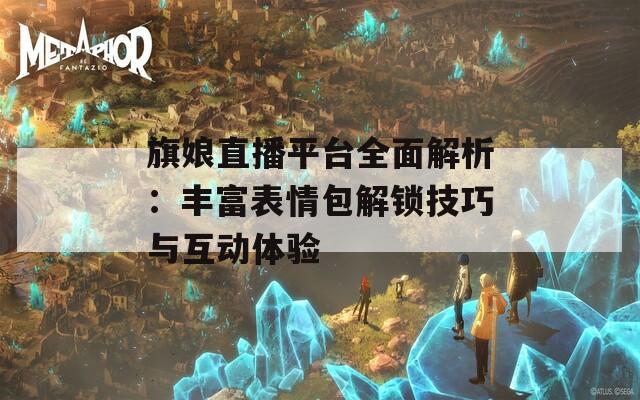 旗娘直播平台全面解析：丰富表情包解锁技巧与互动体验