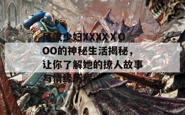 风流少妇XXXXⅩOOO的神秘生活揭秘，让你了解她的撩人故事与情缘历程