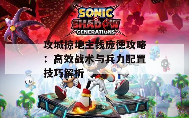 攻城掠地主线庞德攻略：高效战术与兵力配置技巧解析
