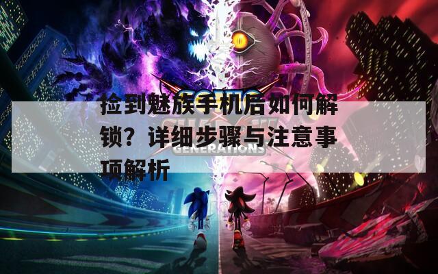 捡到魅族手机后如何解锁？详细步骤与注意事项解析