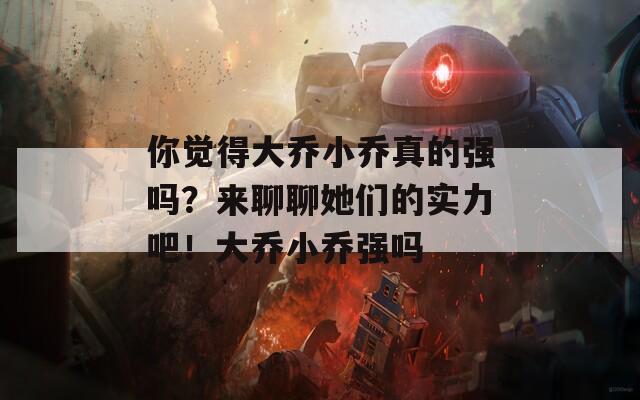 你觉得大乔小乔真的强吗？来聊聊她们的实力吧！大乔小乔强吗