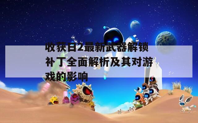 收获日2最新武器解锁补丁全面解析及其对游戏的影响