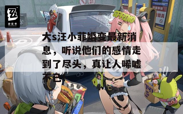 大s汪小菲婚变最新消息，听说他们的感情走到了尽头，真让人唏嘘不已！