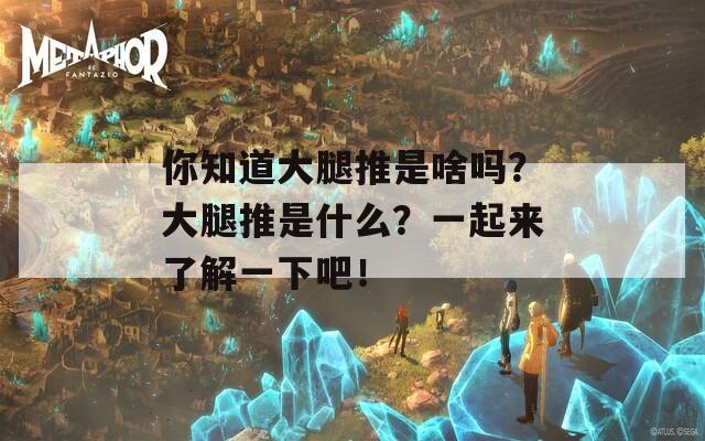 你知道大腿推是啥吗？大腿推是什么？一起来了解一下吧！