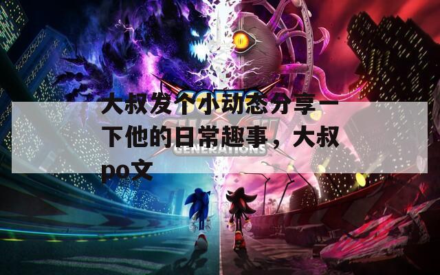 大叔发个小动态分享一下他的日常趣事，大叔po文