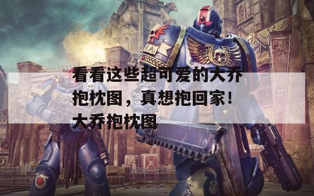 看看这些超可爱的大乔抱枕图，真想抱回家！大乔抱枕图
