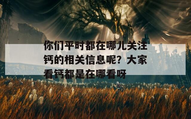 你们平时都在哪儿关注钙的相关信息呢？大家看钙都是在哪看呀